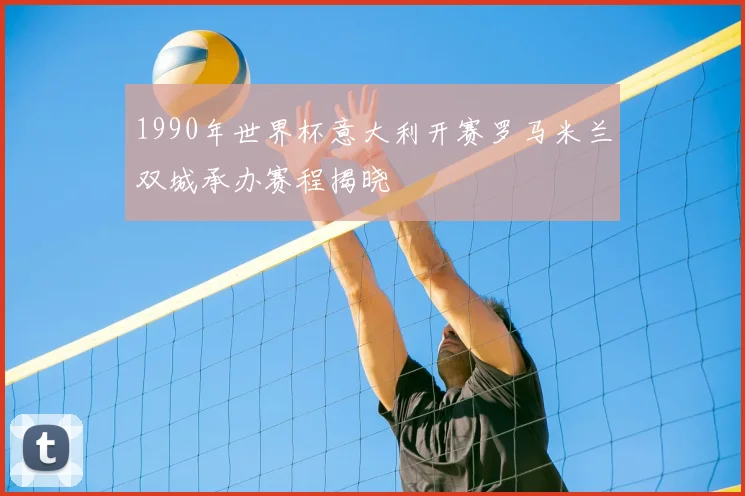 1990年世界杯意大利开赛罗马米兰双城承办赛程揭晓
