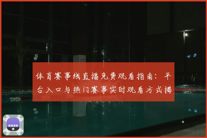 体育赛事线直播免费观看指南:平台入口与热门赛事实时观看方式揭秘