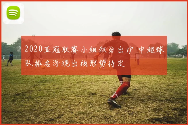 2020亚冠联赛小组积分出炉 中超球队排名浮现出线形势待定