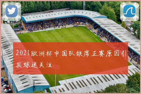 2021欧洲杯中国队缺席正赛原因引发球迷关注