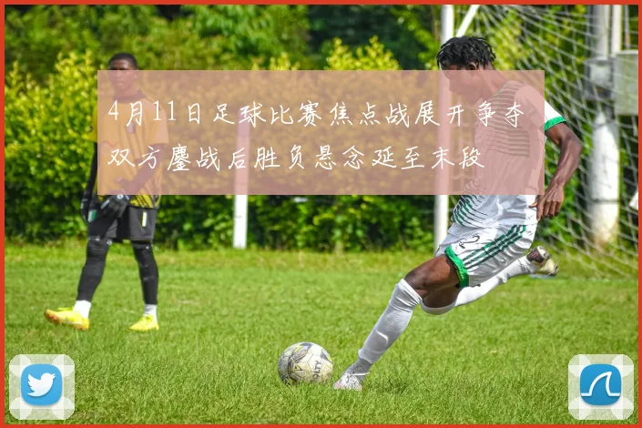 4月11日足球比赛焦点战展开争夺 双方鏖战后胜负悬念延至末段