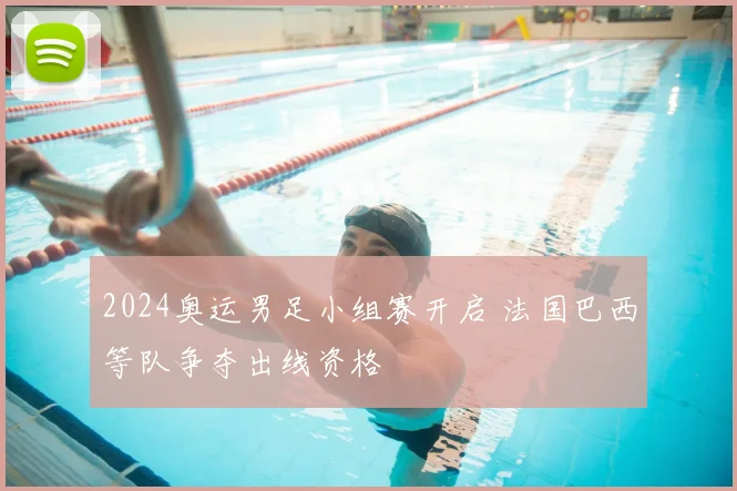 2024奥运男足小组赛开启 法国巴西等队争夺出线资格