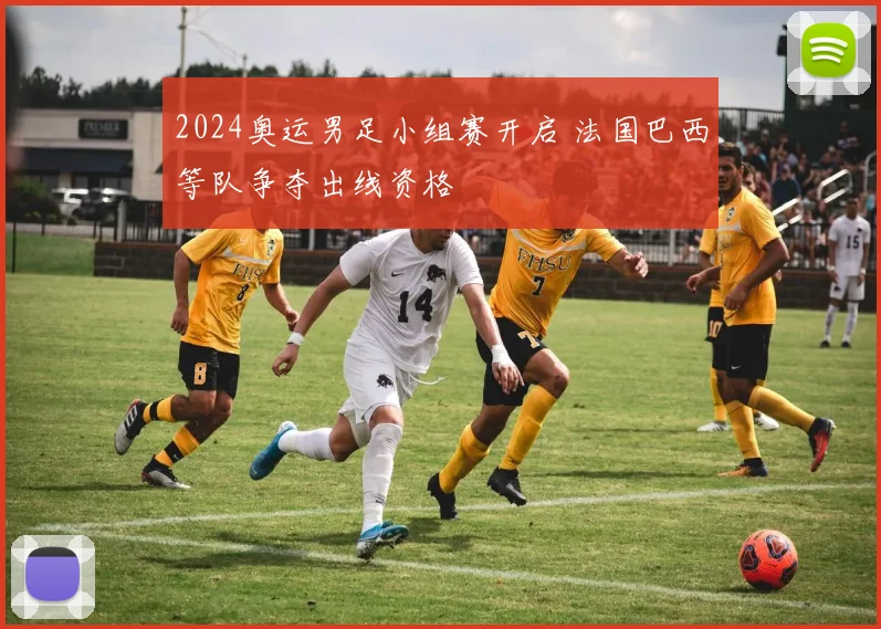 2024奥运男足小组赛开启 法国巴西等队争夺出线资格