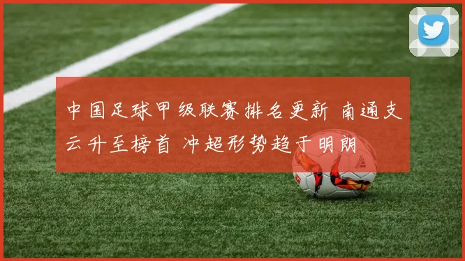 中国足球甲级联赛排名更新 南通支云升至榜首 冲超形势趋于明朗