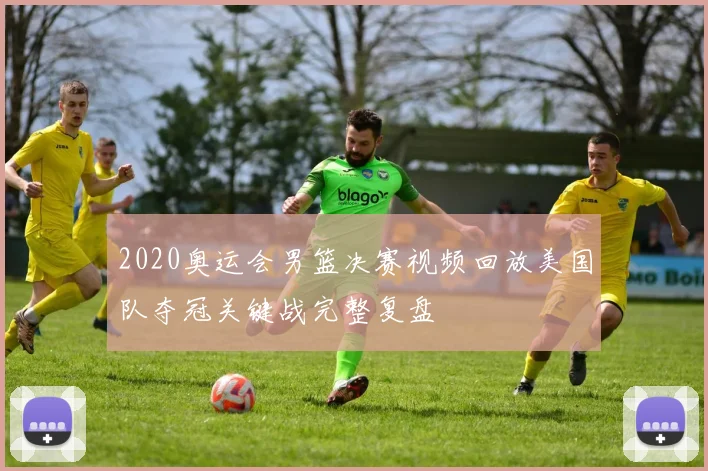 2020奥运会男篮决赛视频回放美国队夺冠关键战完整复盘
