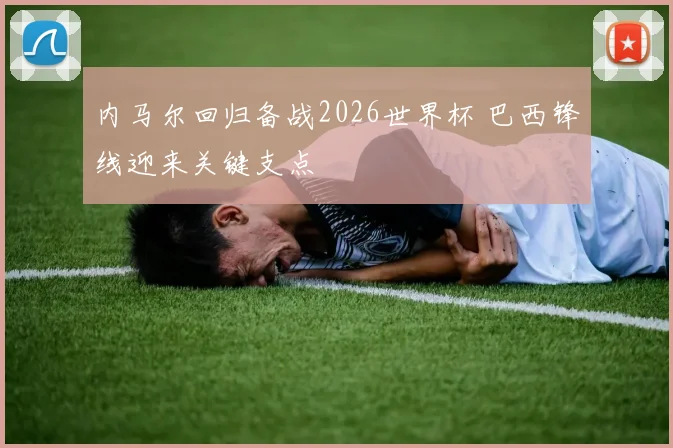 内马尔回归备战2026世界杯 巴西锋线迎来关键支点