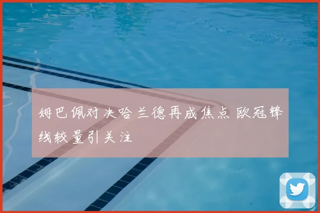姆巴佩对决哈兰德再成焦点 欧冠锋线较量引关注