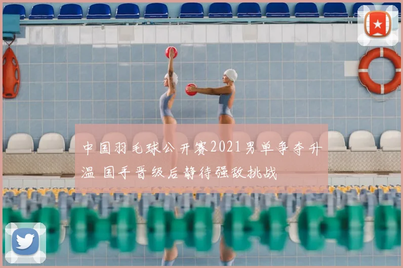 中国羽毛球公开赛2021男单争夺升温 国手晋级后静待强敌挑战