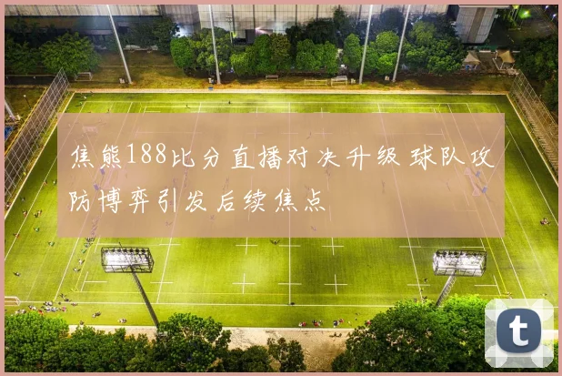 焦熊188比分直播对决升级 球队攻防博弈引发后续焦点